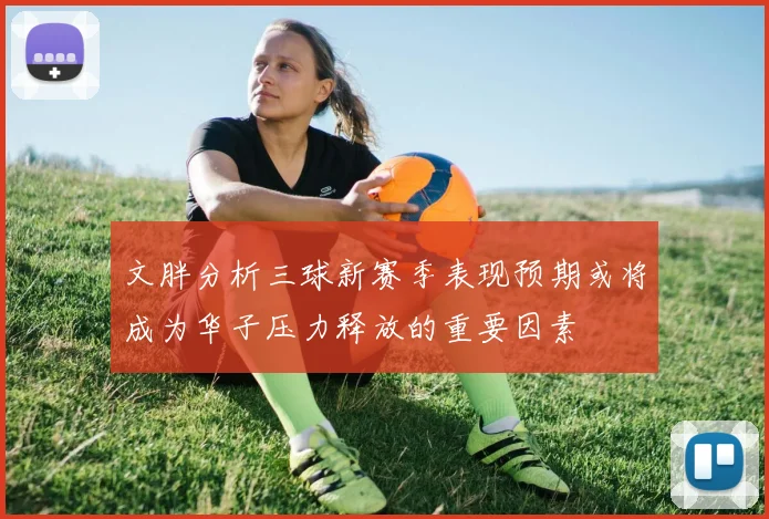 文胖分析三球新赛季表现预期或将成为华子压力释放的重要因素