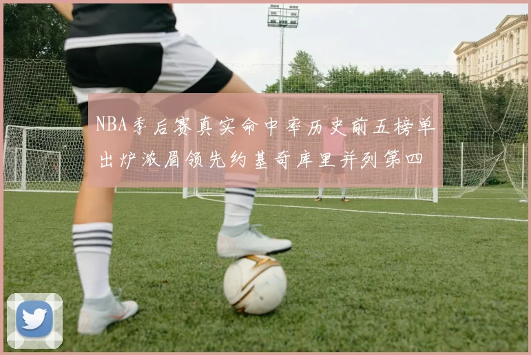 NBA季后赛真实命中率历史前五榜单出炉浓眉领先约基奇库里并列第四