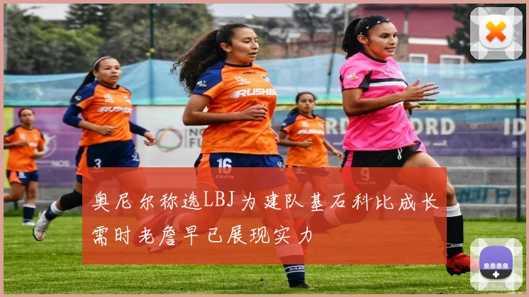 奥尼尔称选LBJ为建队基石科比成长需时老詹早已展现实力