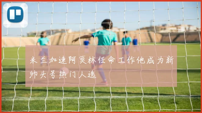 米兰加速阿莫林任命工作他成为新帅头号热门人选