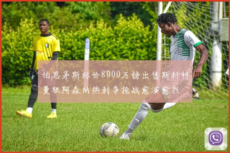 伯恩茅斯标价8000万镑出售斯科特曼联阿森纳热刺争抢战愈演愈烈