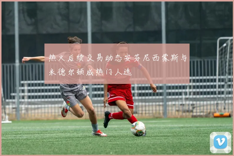热火后续交易动态安芬尼西蒙斯与米德尔顿成热门人选