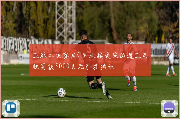 亚冠二决赛后C罗未接受采访遭亚足联罚款5000美元引发热议