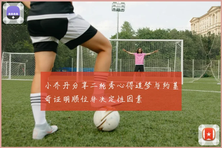 小乔丹分享二轮秀心得追梦与约基奇证明顺位非决定性因素