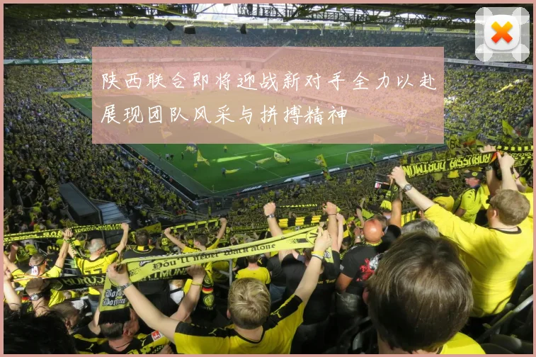 陕西联合即将迎战新对手全力以赴展现团队风采与拼搏精神