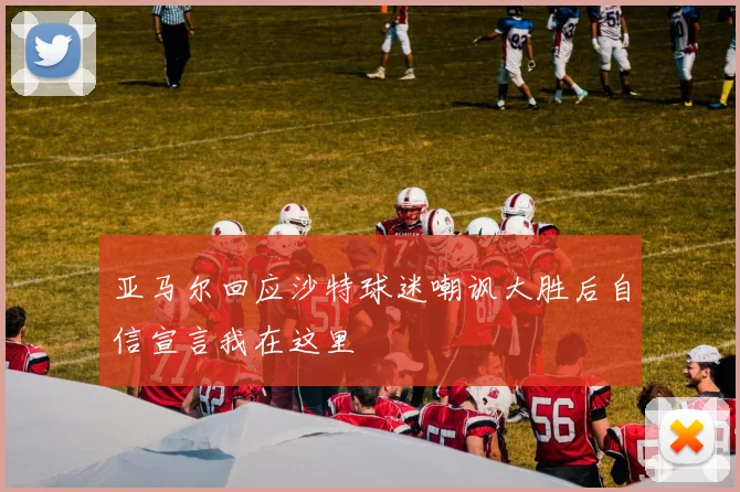 亚马尔回应沙特球迷嘲讽大胜后自信宣言我在这里