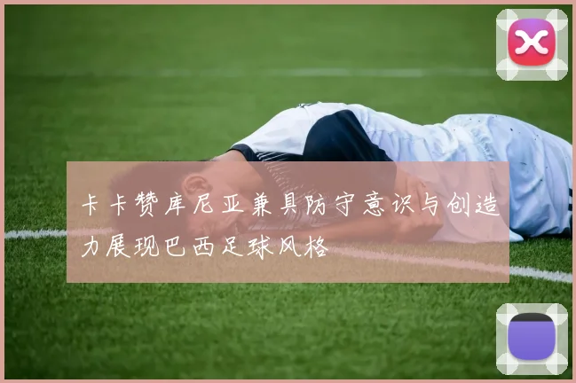 卡卡赞库尼亚兼具防守意识与创造力展现巴西足球风格
