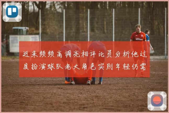 近来频频高调亮相评论员分析他过度扮演球队老大角色实则年轻仍需成长