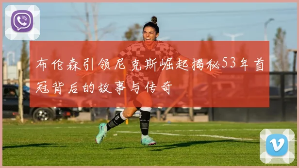 布伦森引领尼克斯崛起揭秘53年首冠背后的故事与传奇