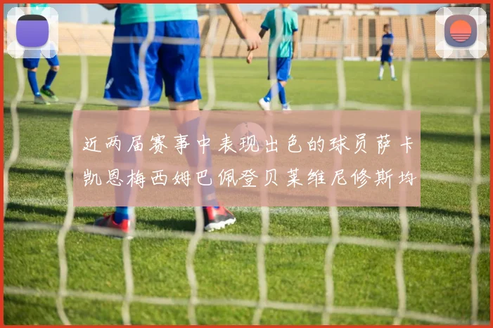 近两届赛事中表现出色的球员萨卡凯恩梅西姆巴佩登贝莱维尼修斯均有三球三助攻